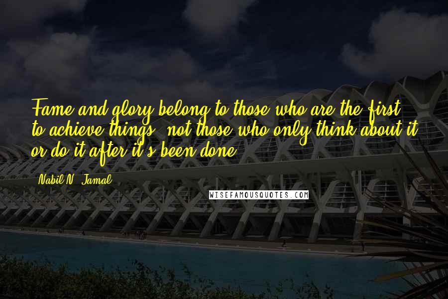 Nabil N. Jamal Quotes: Fame and glory belong to those who are the first to achieve things, not those who only think about it or do it after it's been done.