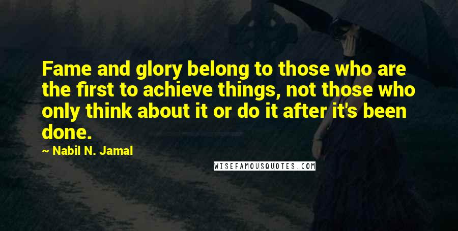 Nabil N. Jamal Quotes: Fame and glory belong to those who are the first to achieve things, not those who only think about it or do it after it's been done.