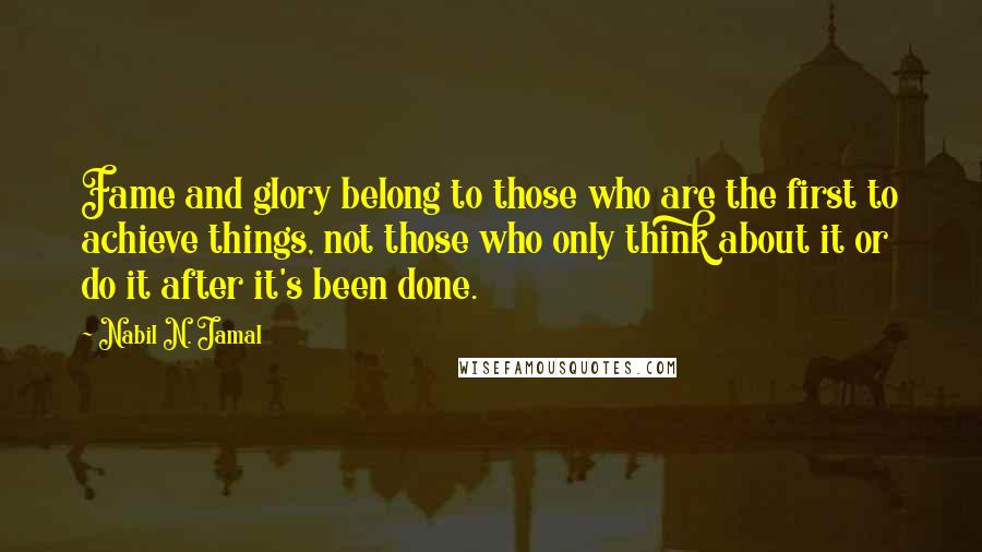Nabil N. Jamal Quotes: Fame and glory belong to those who are the first to achieve things, not those who only think about it or do it after it's been done.