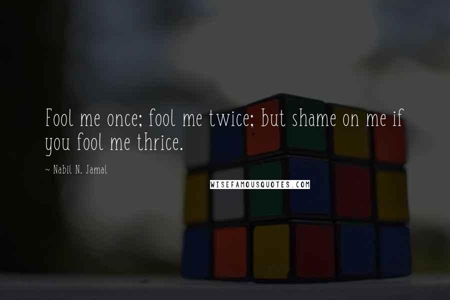 Nabil N. Jamal Quotes: Fool me once; fool me twice; but shame on me if you fool me thrice.