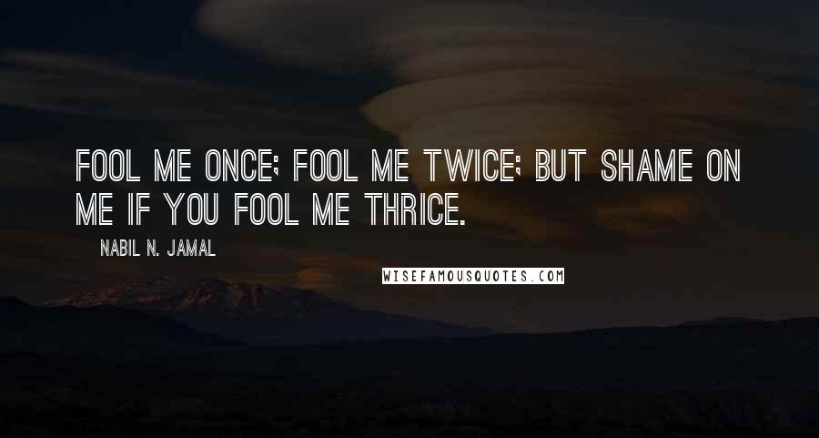 Nabil N. Jamal Quotes: Fool me once; fool me twice; but shame on me if you fool me thrice.