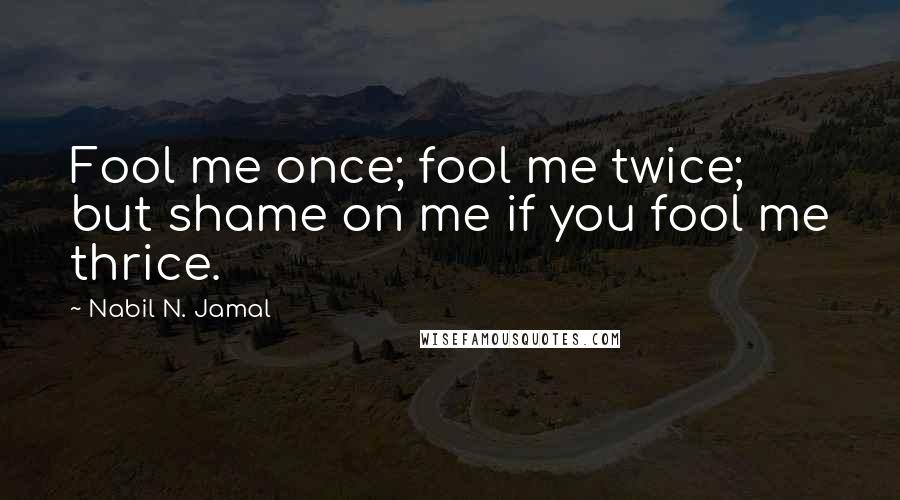 Nabil N. Jamal Quotes: Fool me once; fool me twice; but shame on me if you fool me thrice.