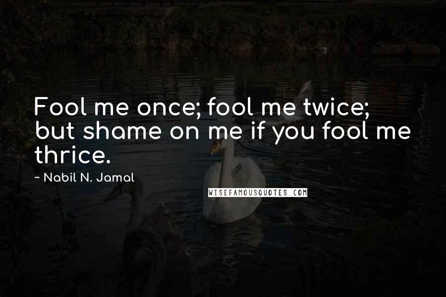 Nabil N. Jamal Quotes: Fool me once; fool me twice; but shame on me if you fool me thrice.