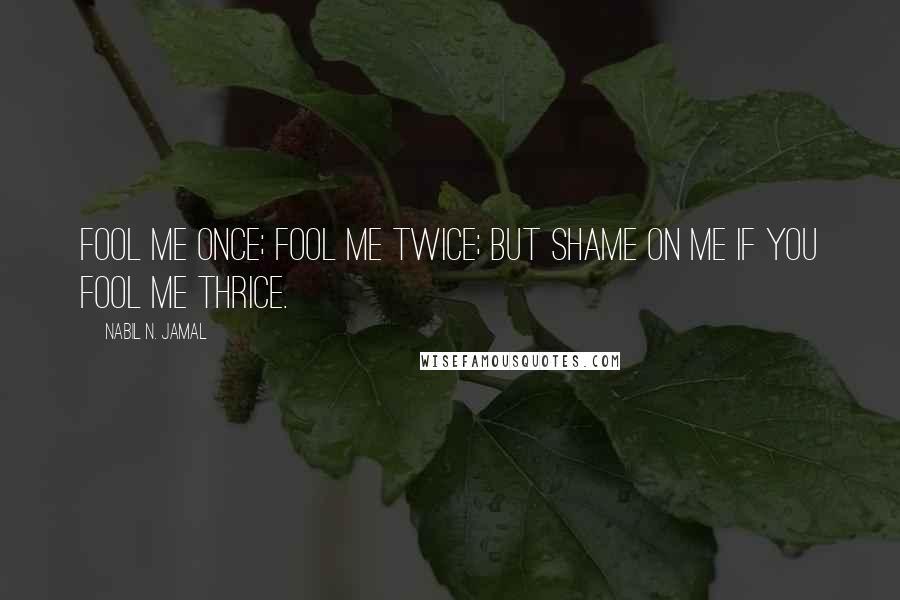 Nabil N. Jamal Quotes: Fool me once; fool me twice; but shame on me if you fool me thrice.