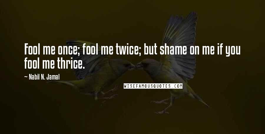 Nabil N. Jamal Quotes: Fool me once; fool me twice; but shame on me if you fool me thrice.