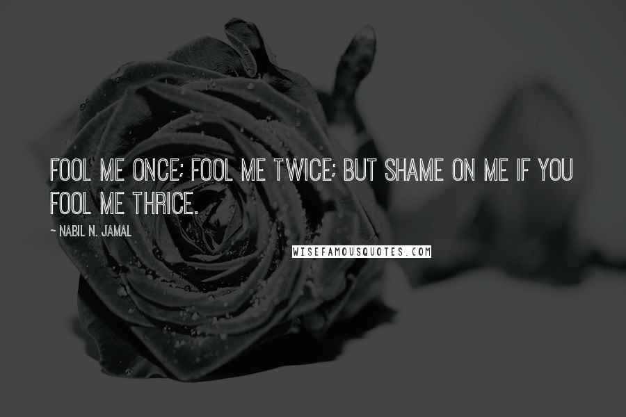 Nabil N. Jamal Quotes: Fool me once; fool me twice; but shame on me if you fool me thrice.