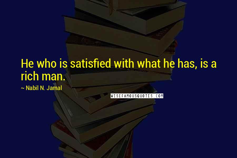 Nabil N. Jamal Quotes: He who is satisfied with what he has, is a rich man.