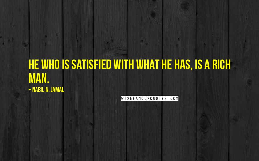 Nabil N. Jamal Quotes: He who is satisfied with what he has, is a rich man.