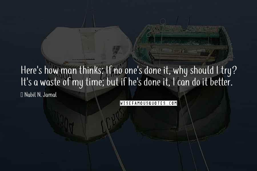 Nabil N. Jamal Quotes: Here's how man thinks: If no one's done it, why should I try? It's a waste of my time; but if he's done it, I can do it better.