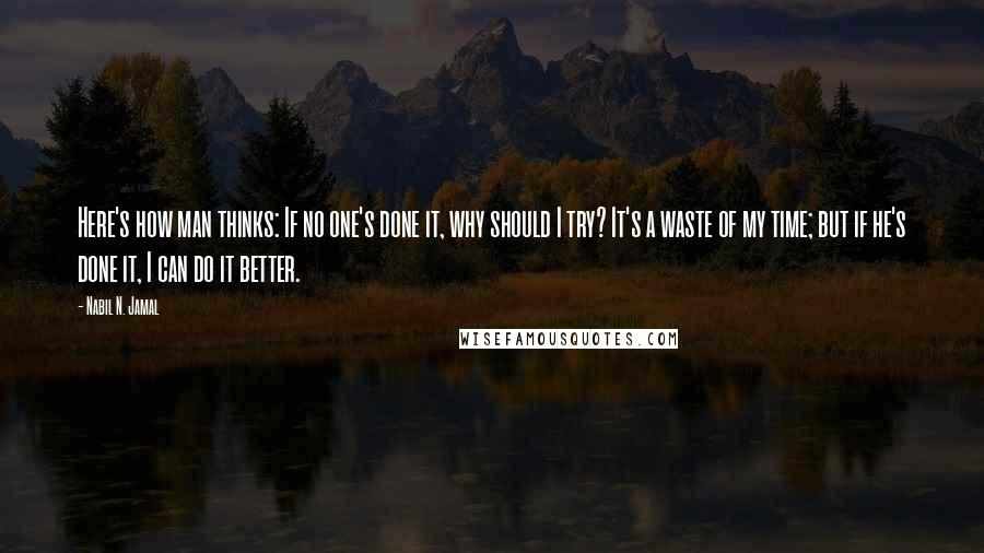 Nabil N. Jamal Quotes: Here's how man thinks: If no one's done it, why should I try? It's a waste of my time; but if he's done it, I can do it better.