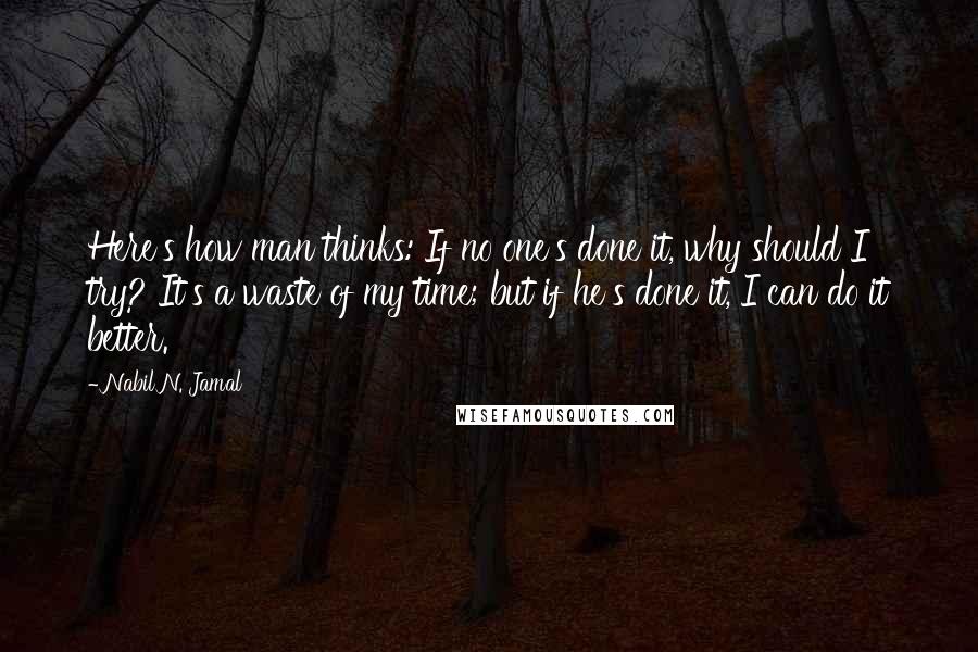 Nabil N. Jamal Quotes: Here's how man thinks: If no one's done it, why should I try? It's a waste of my time; but if he's done it, I can do it better.