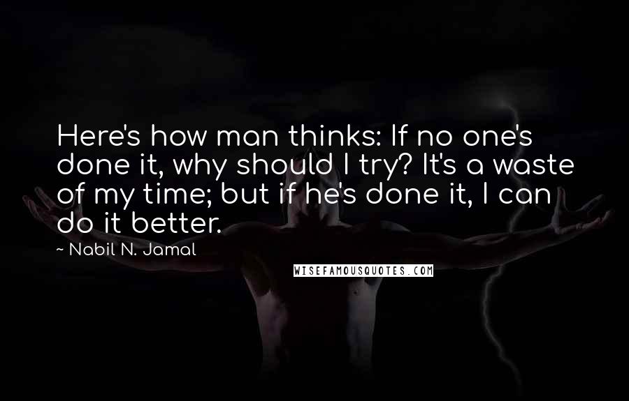 Nabil N. Jamal Quotes: Here's how man thinks: If no one's done it, why should I try? It's a waste of my time; but if he's done it, I can do it better.