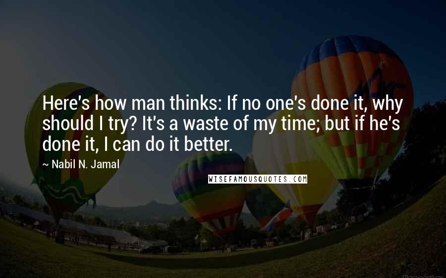 Nabil N. Jamal Quotes: Here's how man thinks: If no one's done it, why should I try? It's a waste of my time; but if he's done it, I can do it better.