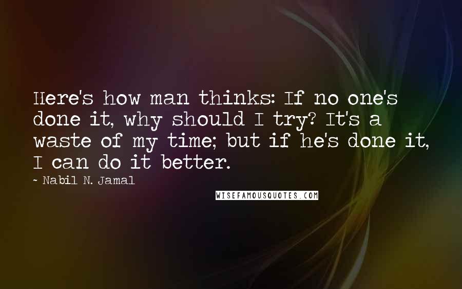 Nabil N. Jamal Quotes: Here's how man thinks: If no one's done it, why should I try? It's a waste of my time; but if he's done it, I can do it better.