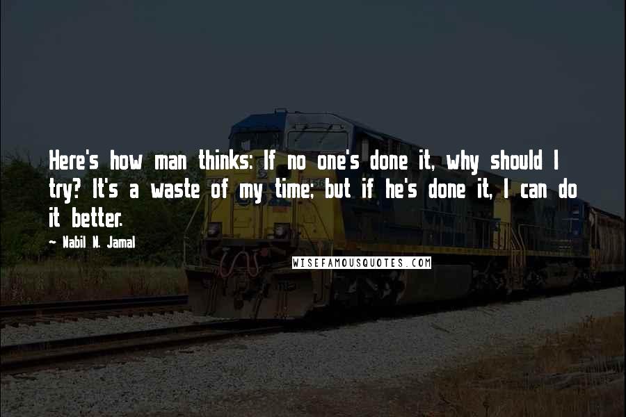 Nabil N. Jamal Quotes: Here's how man thinks: If no one's done it, why should I try? It's a waste of my time; but if he's done it, I can do it better.