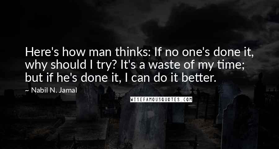 Nabil N. Jamal Quotes: Here's how man thinks: If no one's done it, why should I try? It's a waste of my time; but if he's done it, I can do it better.