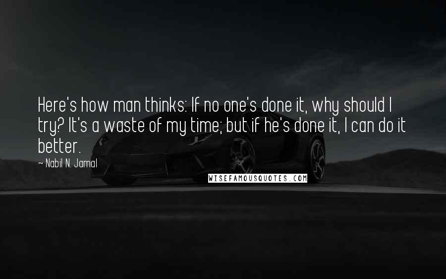 Nabil N. Jamal Quotes: Here's how man thinks: If no one's done it, why should I try? It's a waste of my time; but if he's done it, I can do it better.