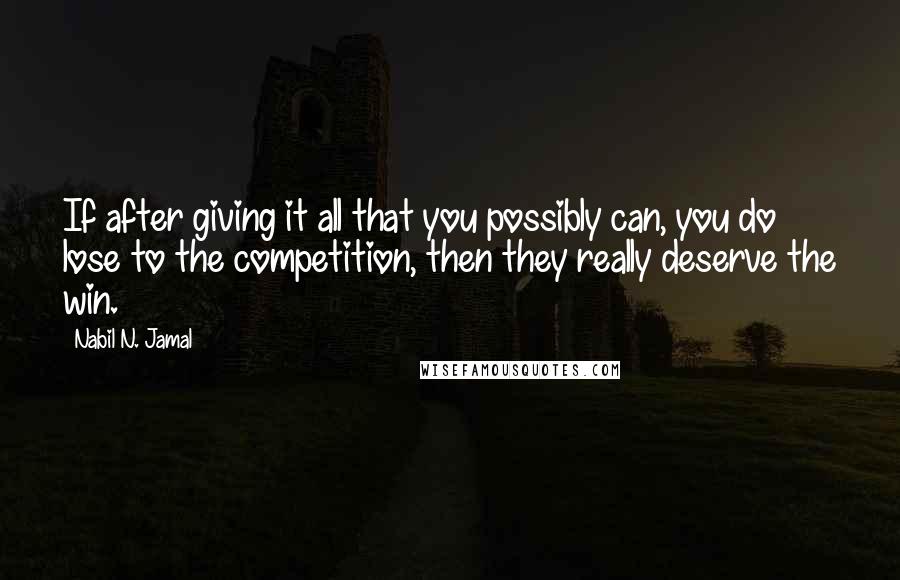 Nabil N. Jamal Quotes: If after giving it all that you possibly can, you do lose to the competition, then they really deserve the win.