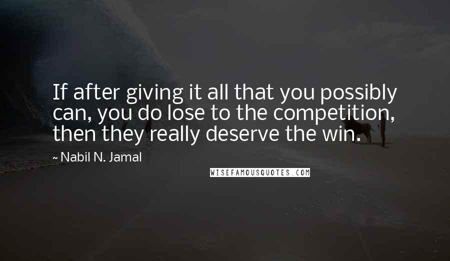 Nabil N. Jamal Quotes: If after giving it all that you possibly can, you do lose to the competition, then they really deserve the win.