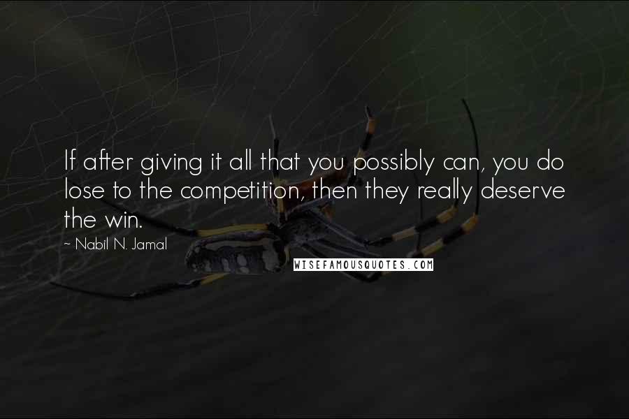 Nabil N. Jamal Quotes: If after giving it all that you possibly can, you do lose to the competition, then they really deserve the win.