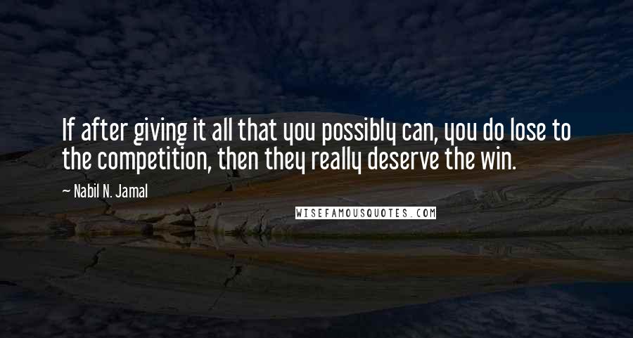 Nabil N. Jamal Quotes: If after giving it all that you possibly can, you do lose to the competition, then they really deserve the win.