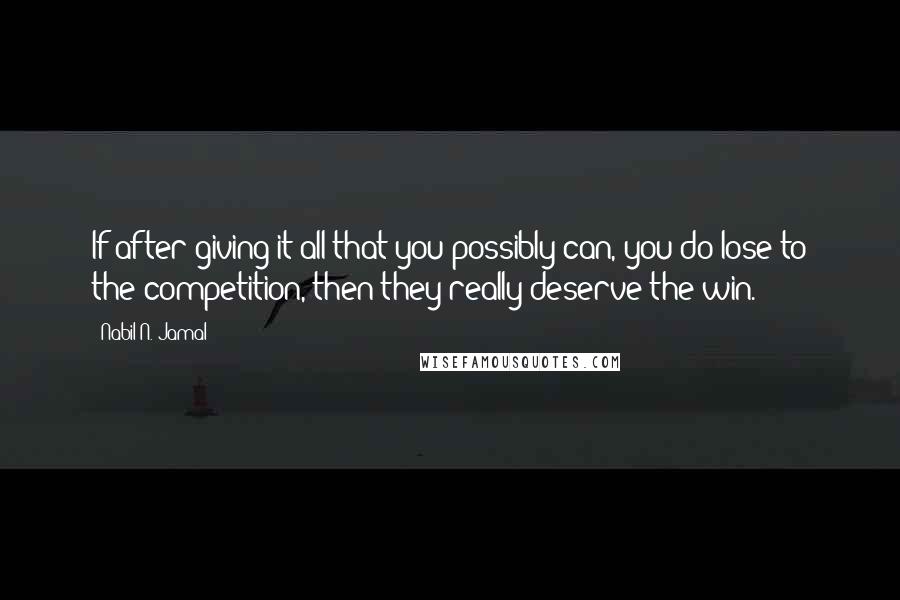 Nabil N. Jamal Quotes: If after giving it all that you possibly can, you do lose to the competition, then they really deserve the win.