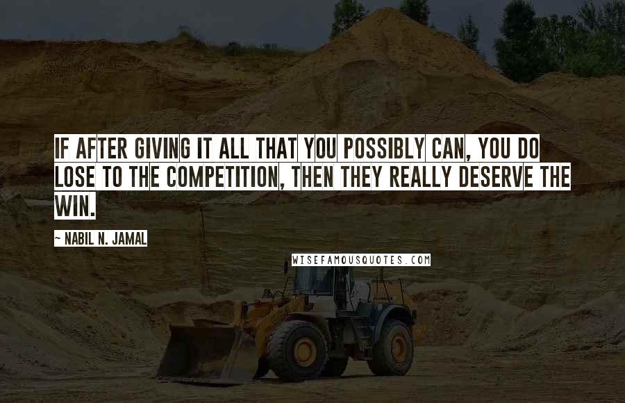 Nabil N. Jamal Quotes: If after giving it all that you possibly can, you do lose to the competition, then they really deserve the win.