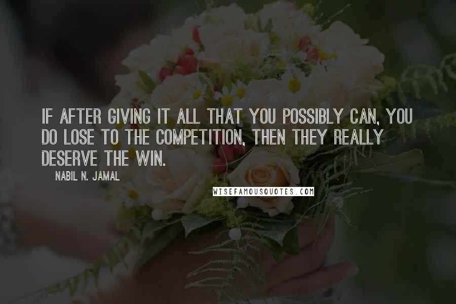 Nabil N. Jamal Quotes: If after giving it all that you possibly can, you do lose to the competition, then they really deserve the win.