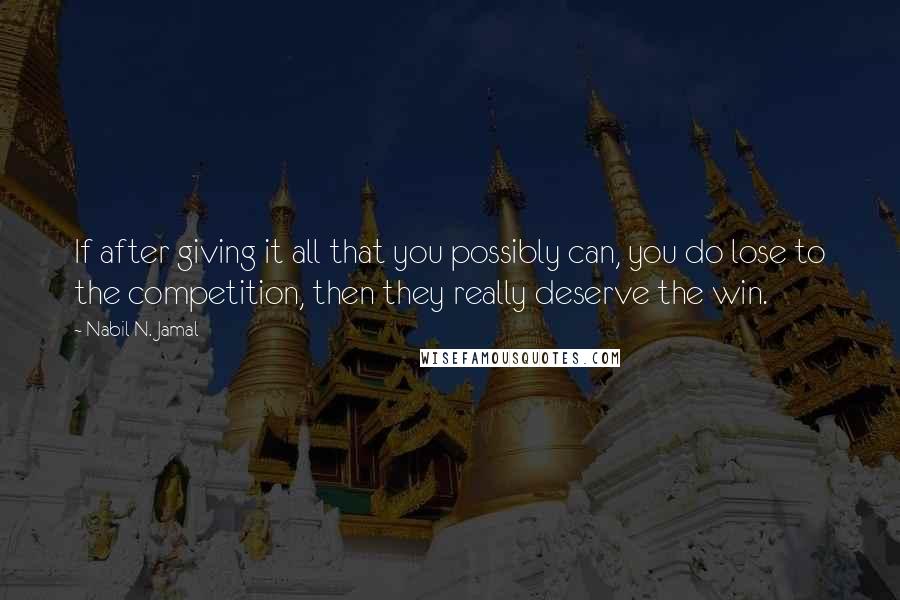 Nabil N. Jamal Quotes: If after giving it all that you possibly can, you do lose to the competition, then they really deserve the win.