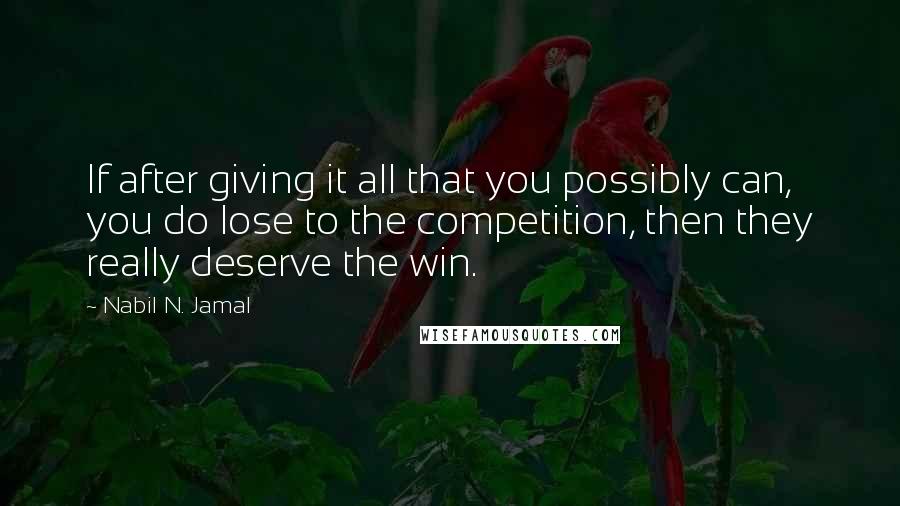 Nabil N. Jamal Quotes: If after giving it all that you possibly can, you do lose to the competition, then they really deserve the win.