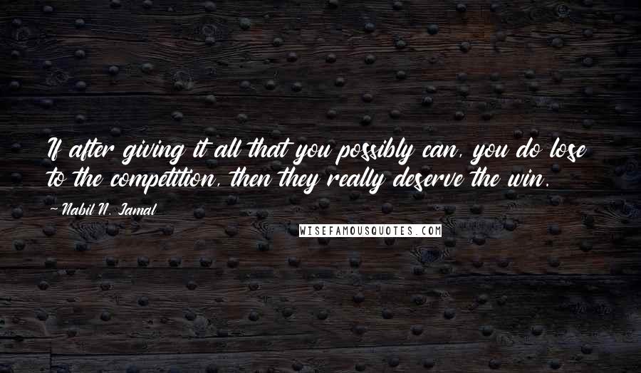 Nabil N. Jamal Quotes: If after giving it all that you possibly can, you do lose to the competition, then they really deserve the win.