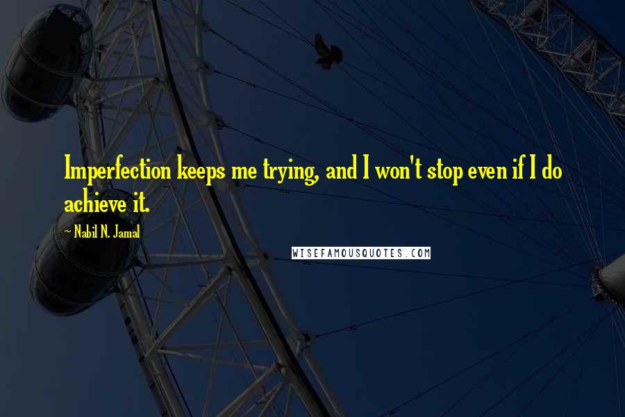 Nabil N. Jamal Quotes: Imperfection keeps me trying, and I won't stop even if I do achieve it.