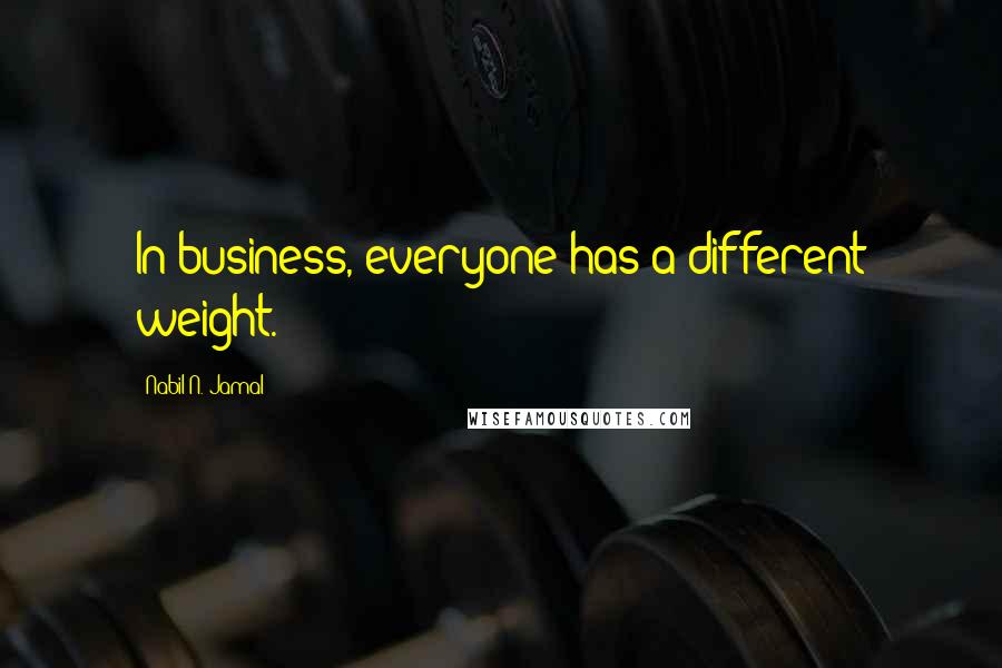 Nabil N. Jamal Quotes: In business, everyone has a different weight.