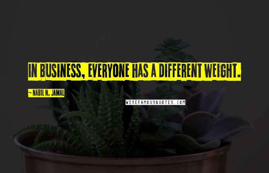 Nabil N. Jamal Quotes: In business, everyone has a different weight.