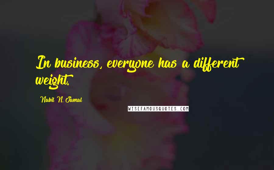 Nabil N. Jamal Quotes: In business, everyone has a different weight.