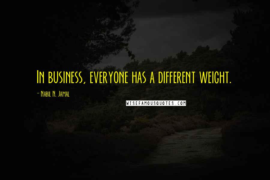 Nabil N. Jamal Quotes: In business, everyone has a different weight.