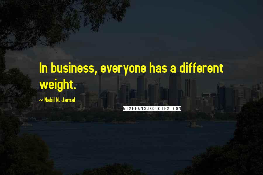 Nabil N. Jamal Quotes: In business, everyone has a different weight.