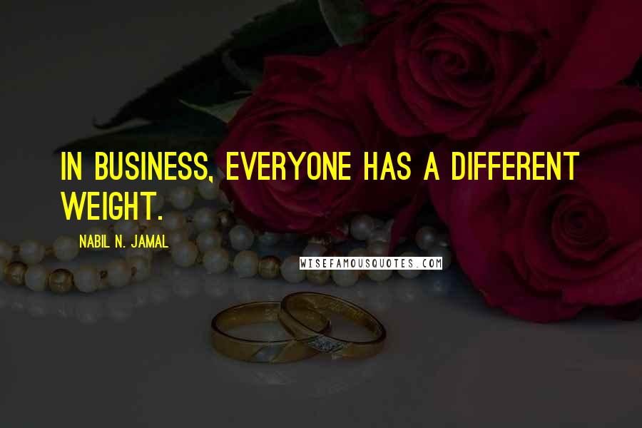 Nabil N. Jamal Quotes: In business, everyone has a different weight.