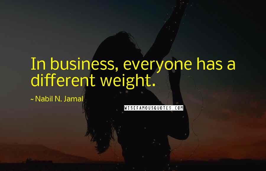 Nabil N. Jamal Quotes: In business, everyone has a different weight.