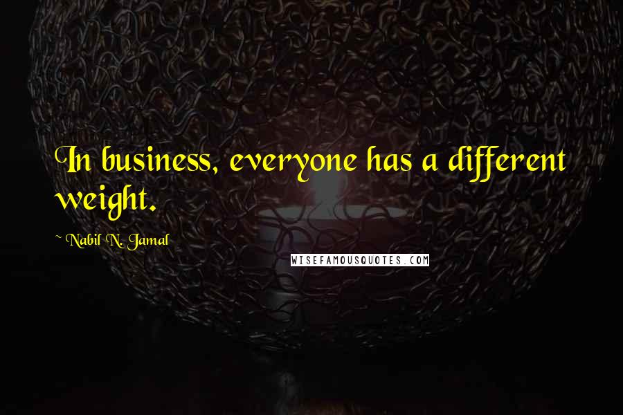 Nabil N. Jamal Quotes: In business, everyone has a different weight.