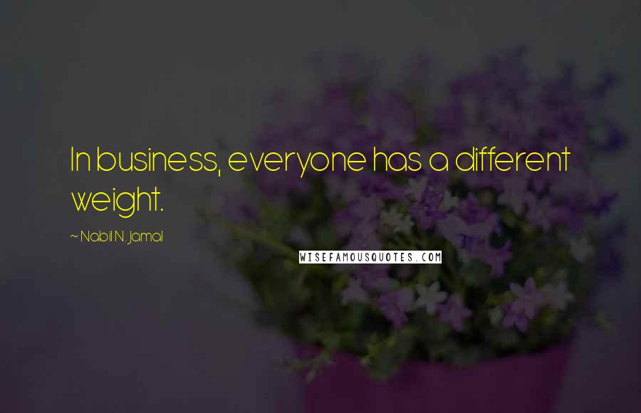 Nabil N. Jamal Quotes: In business, everyone has a different weight.