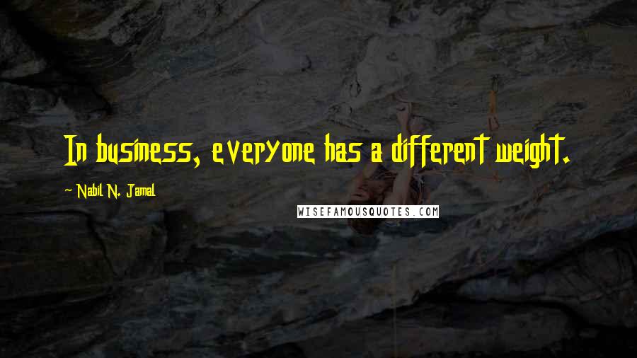 Nabil N. Jamal Quotes: In business, everyone has a different weight.