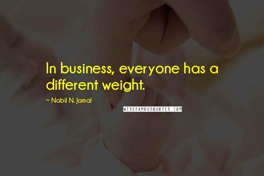 Nabil N. Jamal Quotes: In business, everyone has a different weight.