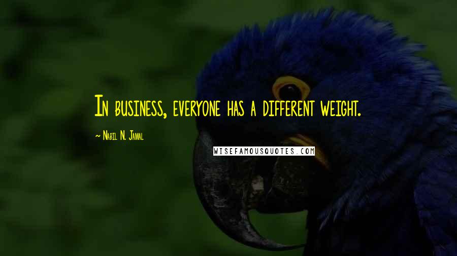 Nabil N. Jamal Quotes: In business, everyone has a different weight.