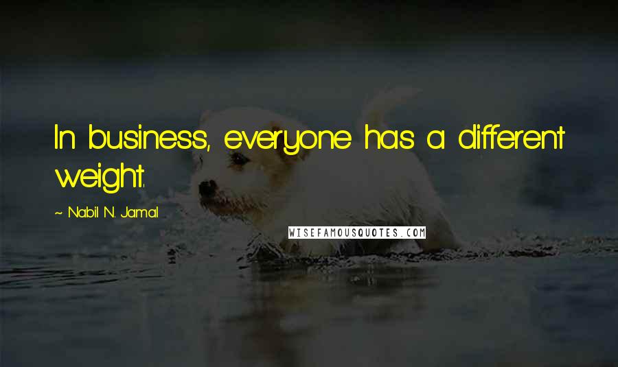 Nabil N. Jamal Quotes: In business, everyone has a different weight.