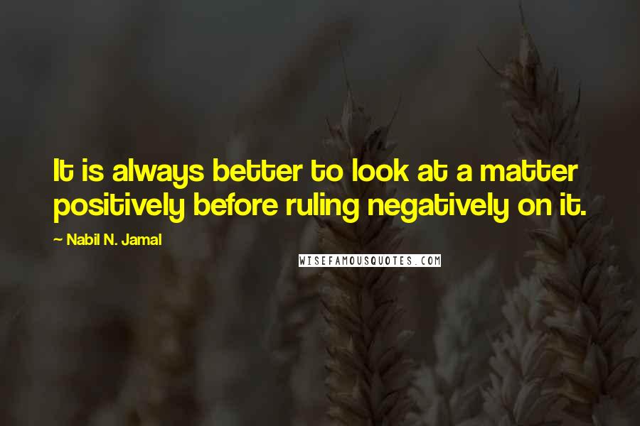 Nabil N. Jamal Quotes: It is always better to look at a matter positively before ruling negatively on it.