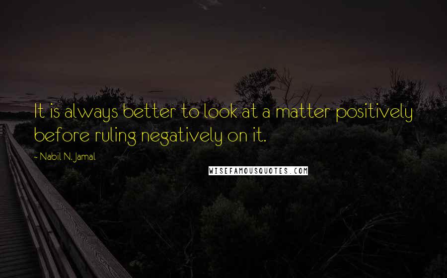 Nabil N. Jamal Quotes: It is always better to look at a matter positively before ruling negatively on it.