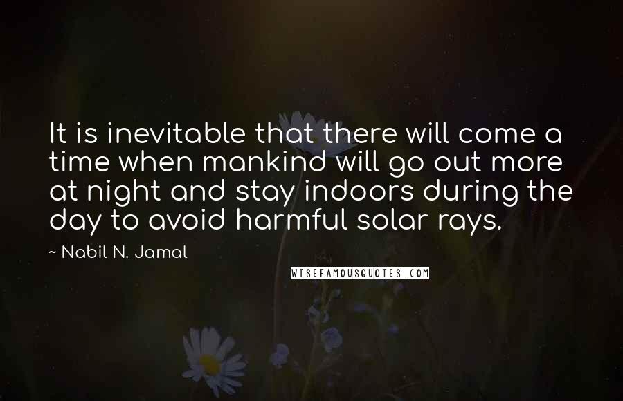 Nabil N. Jamal Quotes: It is inevitable that there will come a time when mankind will go out more at night and stay indoors during the day to avoid harmful solar rays.