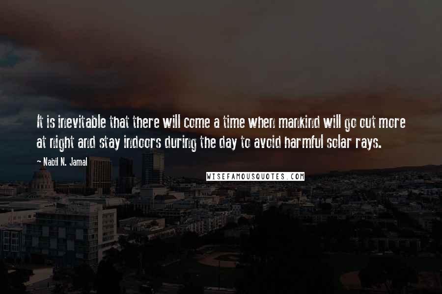 Nabil N. Jamal Quotes: It is inevitable that there will come a time when mankind will go out more at night and stay indoors during the day to avoid harmful solar rays.