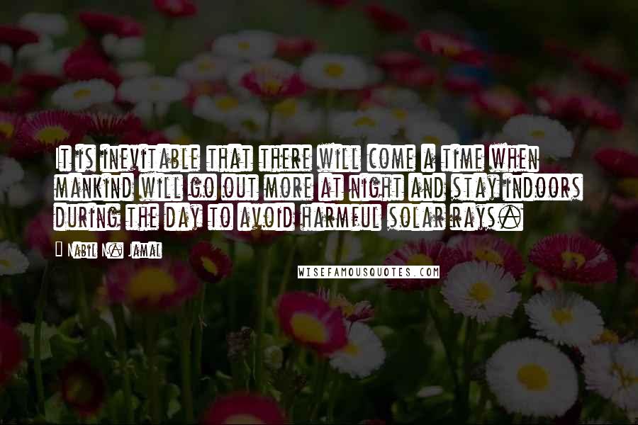 Nabil N. Jamal Quotes: It is inevitable that there will come a time when mankind will go out more at night and stay indoors during the day to avoid harmful solar rays.